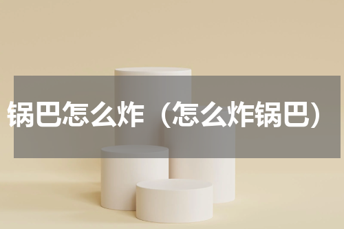 锅巴怎么炸（怎么炸锅巴）