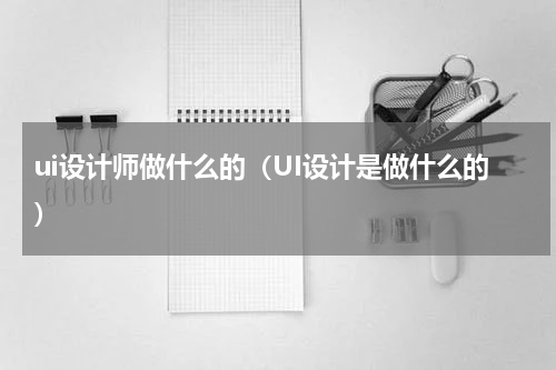 ui设计师做什么的（UI设计是做什么的）