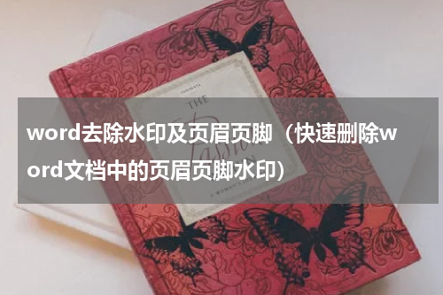 word去除水印及页眉页脚（快速删除word文档中的页眉页脚水印）