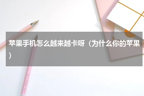 苹果手机怎么越来越卡呀（为什么你的苹果）