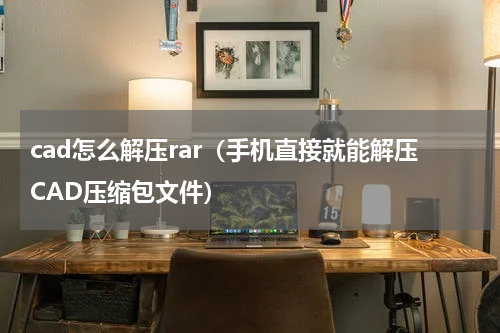 cad怎么解压rar（手机直接就能解压CAD压缩包文件）