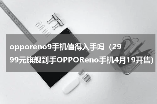 opporeno9手机值得入手吗（2999元旗舰到手OPPOReno手机4月19开售）
