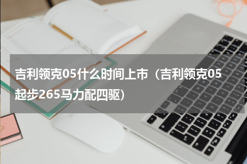 吉利领克05什么时间上市（吉利领克05起步265马力配四驱）