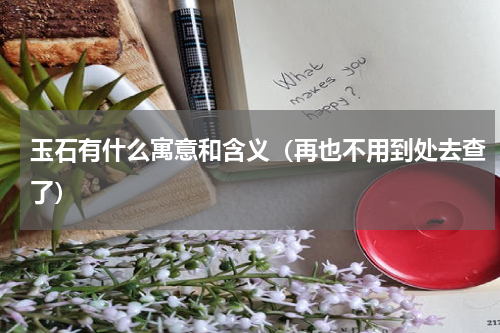 玉石有什么寓意和含义（再也不用到处去查了）