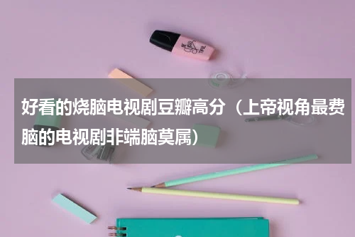 好看的烧脑电视剧豆瓣高分（上帝视角最费脑的电视剧非端脑莫属）