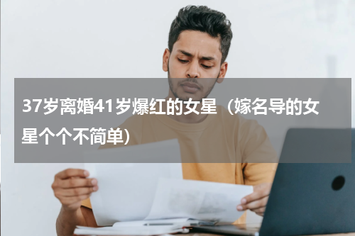 37岁离婚41岁爆红的女星（嫁名导的女星个个不简单）