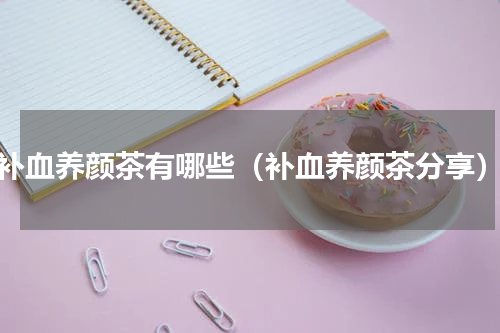 补血养颜茶有哪些（补血养颜茶分享）