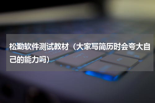 松勤软件测试教材（大家写简历时会夸大自己的能力吗）