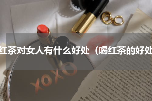 喝红茶对女人有什么好处（喝红茶的好处）