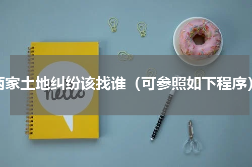 两家土地纠纷该找谁（可参照如下程序）