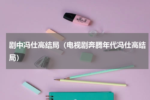 剧中冯仕高结局（电视剧奔腾年代冯仕高结局）