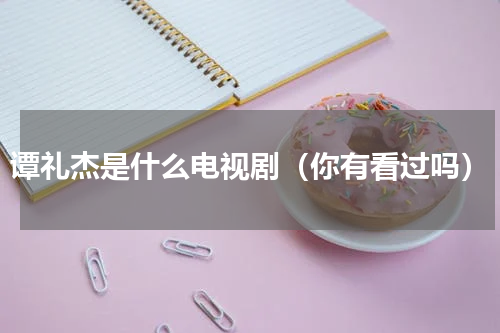 谭礼杰是什么电视剧（你有看过吗）