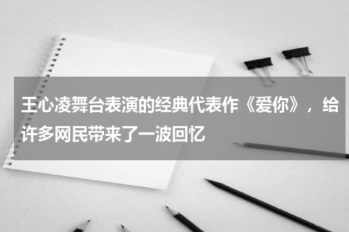 王心凌舞台表演的经典代表作《爱你》，给许多网民带来了一波回忆