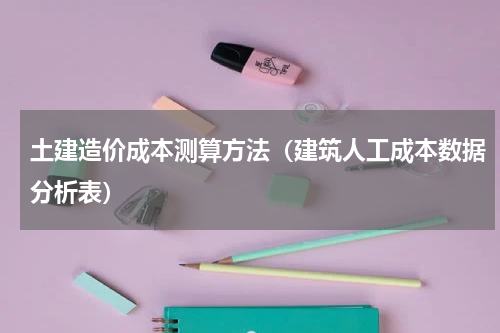 土建造价成本测算方法（建筑人工成本数据分析表）