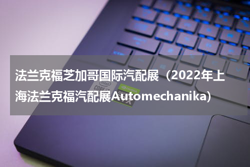 法兰克福芝加哥国际汽配展（2022年上海法兰克福汽配展Automechanika）