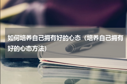 如何培养自己拥有好的心态（培养自己拥有好的心态方法）