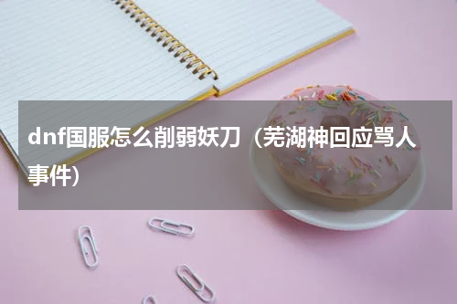 dnf国服怎么削弱妖刀（芜湖神回应骂人事件）