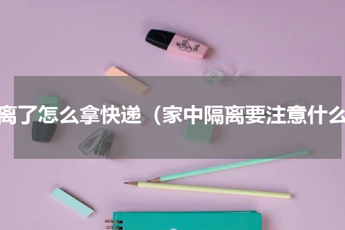 隔离了怎么拿快递（家中隔离要注意什么）