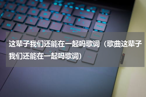 这辈子我们还能在一起吗歌词（歌曲这辈子我们还能在一起吗歌词）