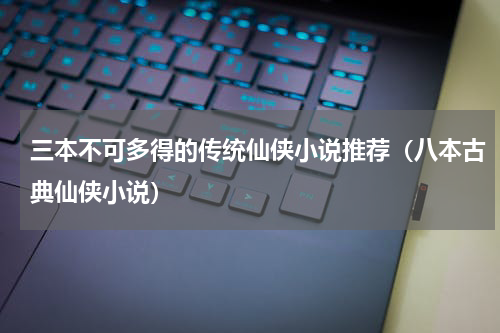 三本不可多得的传统仙侠小说推荐（八本古典仙侠小说）