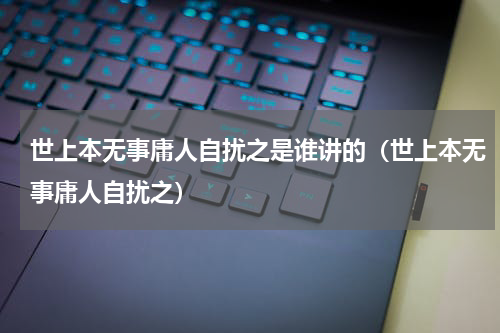 世上本无事庸人自扰之是谁讲的（世上本无事庸人自扰之）