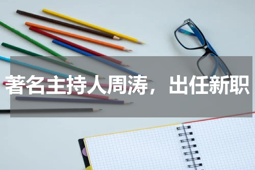 著名主持人周涛，出任新职