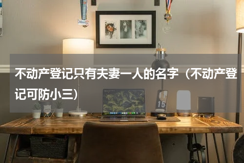 不动产登记只有夫妻一人的名字（不动产登记可防小三）