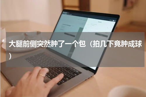 大腿前侧突然肿了一个包（拍几下竟肿成球）