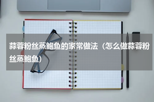 蒜蓉粉丝蒸鲍鱼的家常做法（怎么做蒜蓉粉丝蒸鲍鱼）