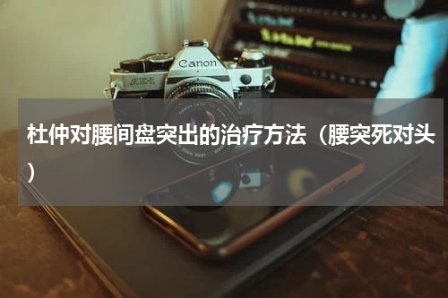 杜仲对腰间盘突出的治疗方法（腰突死对头）