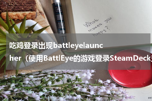 吃鸡登录出现battleyelauncher（使用BattlEye的游戏登录SteamDeck只需一封邮件）