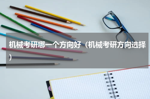 机械考研哪一个方向好（机械考研方向选择）