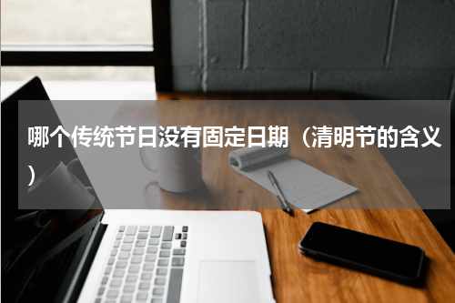 哪个传统节日没有固定日期（清明节的含义）