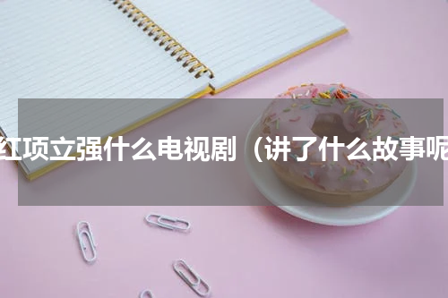 唐红项立强什么电视剧（讲了什么故事呢）