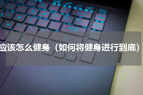 应该怎么健身（如何将健身进行到底）