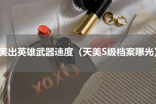 天美出英雄武器速度（天美S级档案曝光）