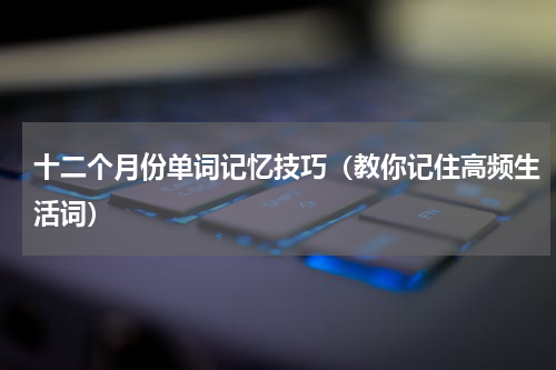 十二个月份单词记忆技巧（教你记住高频生活词）