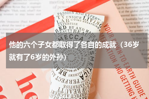 他的六个子女都取得了各自的成就（36岁就有了6岁的外孙）