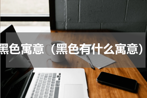 黑色寓意（黑色有什么寓意）