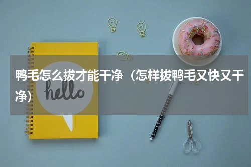 鸭毛怎么拔才能干净（怎样拔鸭毛又快又干净）