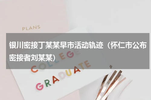 银川密接丁某某早市活动轨迹（怀仁市公布密接者刘某某）