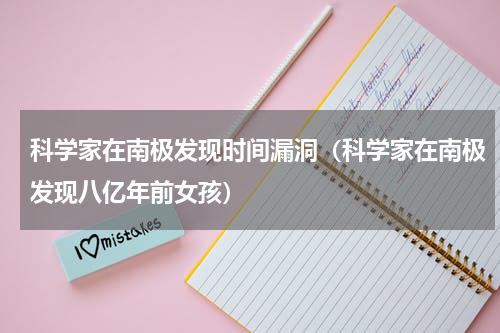 科学家在南极发现时间漏洞（科学家在南极发现八亿年前女孩）