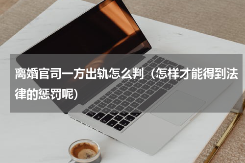 离婚官司一方出轨怎么判（怎样才能得到法律的惩罚呢）