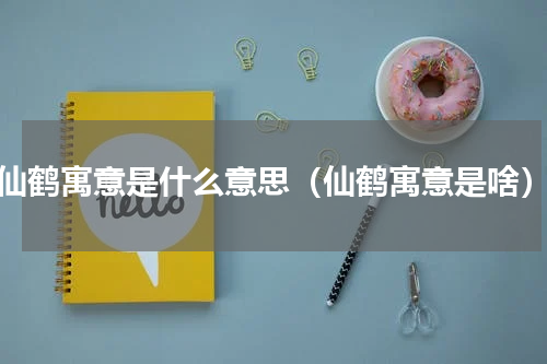 仙鹤寓意是什么意思（仙鹤寓意是啥）