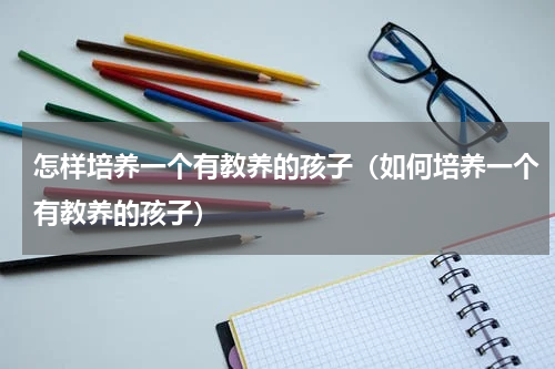 怎样培养一个有教养的孩子（如何培养一个有教养的孩子）