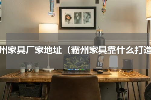 霸州家具厂家地址（霸州家具靠什么打造）