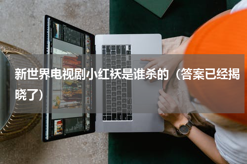 新世界电视剧小红袄是谁杀的（答案已经揭晓了）