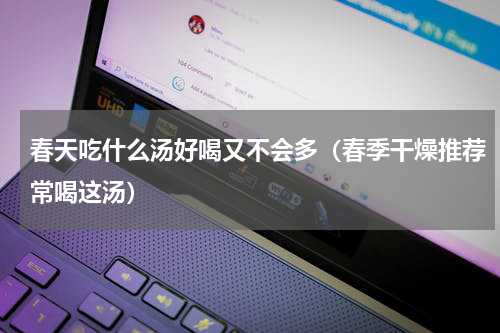 春天吃什么汤好喝又不会多（春季干燥推荐常喝这汤）