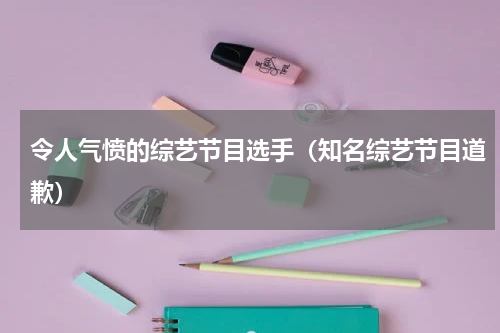 令人气愤的综艺节目选手（知名综艺节目道歉）