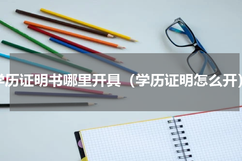 学历证明书哪里开具（学历证明怎么开）
